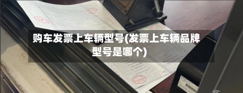 购车发票上车辆型号(发票上车辆品牌型号是哪个)-第3张图片