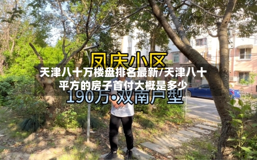 天津八十万楼盘排名最新/天津八十平方的房子首付大概是多少-第2张图片
