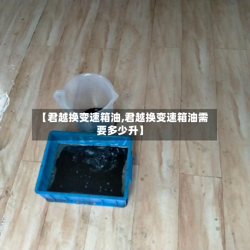 【君越换变速箱油,君越换变速箱油需要多少升】-第2张图片