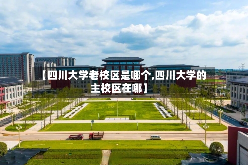 【四川大学老校区是哪个,四川大学的主校区在哪】-第2张图片