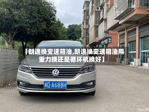 【朗逸换变速箱油,朗逸换变速箱油用重力换还是循环机换好】