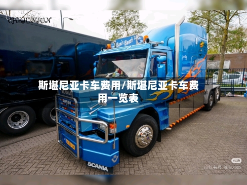 斯堪尼亚卡车费用/斯堪尼亚卡车费用一览表