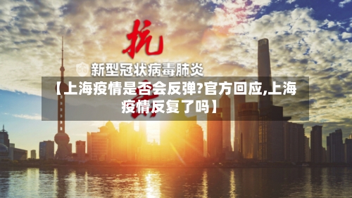 【上海疫情是否会反弹?官方回应,上海疫情反复了吗】-第1张图片