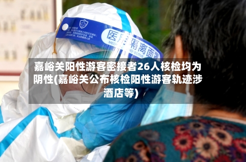 嘉峪关阳性游客密接者26人核检均为阴性(嘉峪关公布核检阳性游客轨迹涉酒店等)-第2张图片