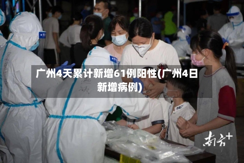 广州4天累计新增61例阳性(广州4日新增病例)-第3张图片