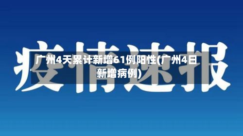 广州4天累计新增61例阳性(广州4日新增病例)-第2张图片