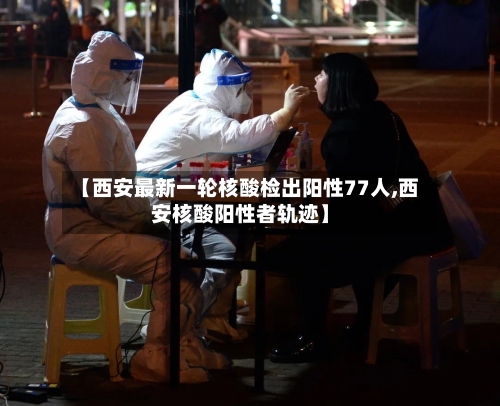【西安最新一轮核酸检出阳性77人,西安核酸阳性者轨迹】-第2张图片