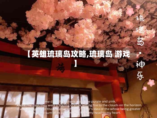 【英雄琉璃岛攻略,琉璃岛 游戏】-第2张图片