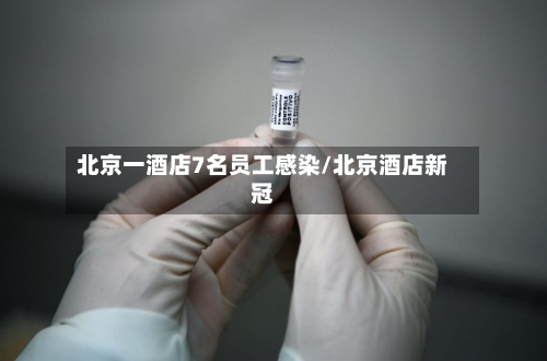 北京一酒店7名员工感染/北京酒店新冠-第2张图片