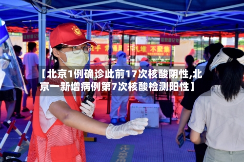【北京1例确诊此前17次核酸阴性,北京一新增病例第7次核酸检测阳性】-第2张图片