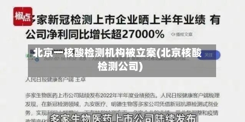 北京一核酸检测机构被立案(北京核酸检测公司)-第2张图片