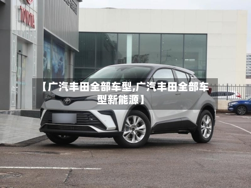 【广汽丰田全部车型,广汽丰田全部车型新能源】-第1张图片
