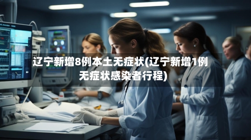 辽宁新增8例本土无症状(辽宁新增1例无症状感染者行程)-第2张图片