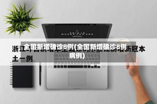 全国新增确诊8例(全国新增确诊8例病例)-第3张图片
