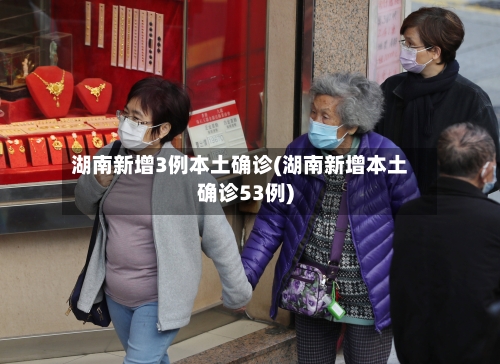 湖南新增3例本土确诊(湖南新增本土确诊53例)-第2张图片