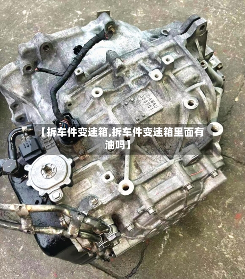 【拆车件变速箱,拆车件变速箱里面有油吗】-第1张图片