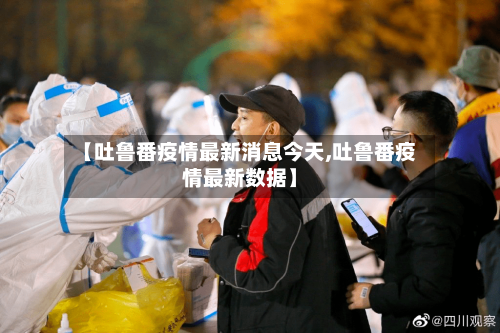 【吐鲁番疫情最新消息今天,吐鲁番疫情最新数据】-第1张图片