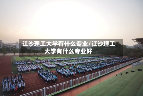 江沙理工大学有什么专业/江沙理工大学有什么专业好-第1张图片