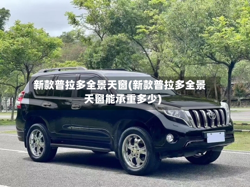 新款普拉多全景天窗(新款普拉多全景天窗能承重多少)-第1张图片
