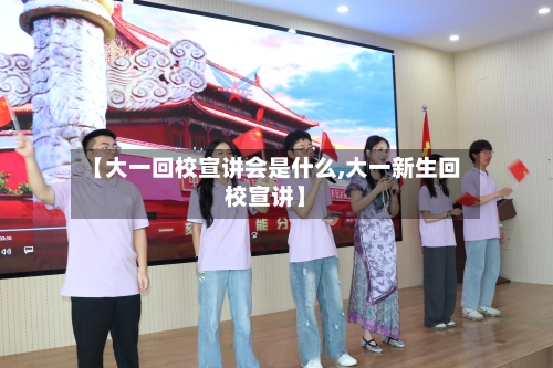 【大一回校宣讲会是什么,大一新生回校宣讲】-第1张图片