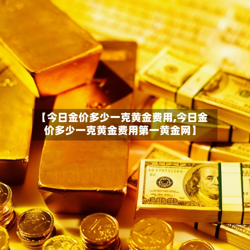 【今日金价多少一克黄金费用,今日金价多少一克黄金费用第一黄金网】-第1张图片