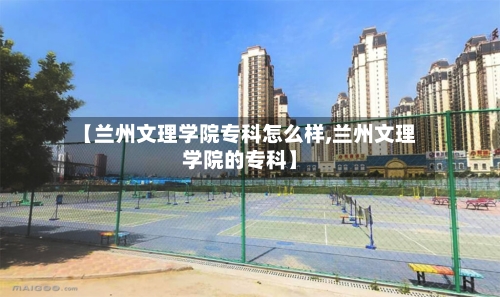 【兰州文理学院专科怎么样,兰州文理学院的专科】-第1张图片
