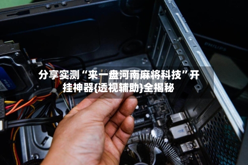 分享实测“来一盘河南麻将科技”开挂神器{透视辅助}全揭秘-第2张图片