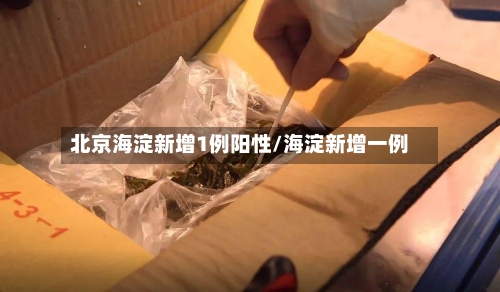 北京海淀新增1例阳性/海淀新增一例-第1张图片