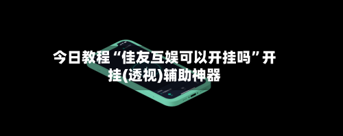 今日教程“佳友互娱可以开挂吗”开挂(透视)辅助神器-第2张图片