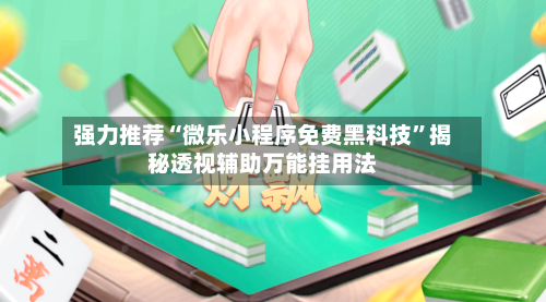 强力推荐“微乐小程序免费黑科技”揭秘透视辅助万能挂用法-第2张图片