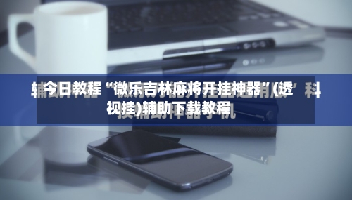 今日教程“微乐吉林麻将开挂神器	”(透视挂)辅助下载教程-第1张图片