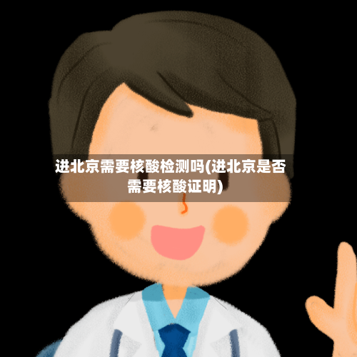 进北京需要核酸检测吗(进北京是否需要核酸证明)-第2张图片
