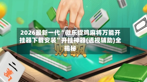 2026最新一代“微乐捉鸡麻将万能开挂器下载安装”开挂神器{透视辅助}全揭秘-第3张图片