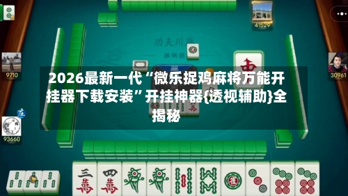 2026最新一代“微乐捉鸡麻将万能开挂器下载安装”开挂神器{透视辅助}全揭秘-第2张图片