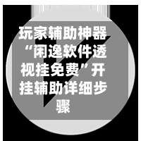 玩家辅助神器“闲逸软件透视挂免费”开挂辅助详细步骤-第2张图片