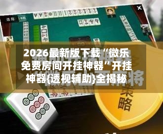 2026最新版下载“微乐免费房间开挂神器”开挂神器{透视辅助}全揭秘-第2张图片