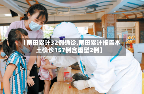 【莆田累计32例确诊,莆田累计报告本土确诊157例含重型2例】-第1张图片