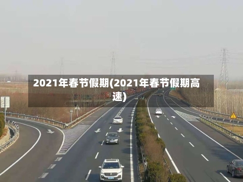 2021年春节假期(2021年春节假期高速)-第1张图片