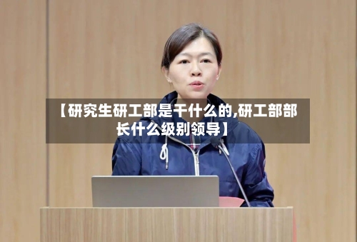 【研究生研工部是干什么的,研工部部长什么级别领导】-第1张图片