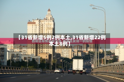 【31省新增5例2例本土,31省新增22例本土8例】-第2张图片