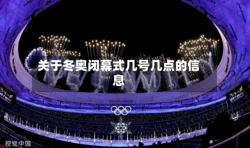 关于冬奥闭幕式几号几点的信息-第1张图片
