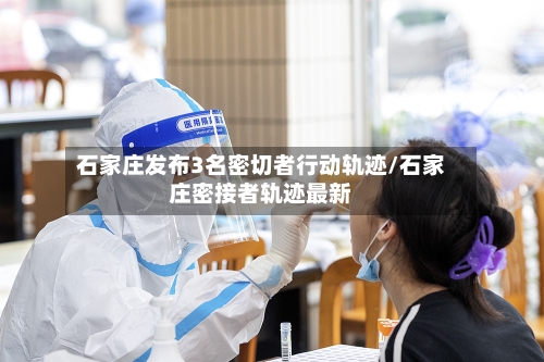 石家庄发布3名密切者行动轨迹/石家庄密接者轨迹最新-第1张图片