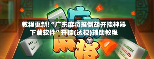 教程更新!“广东麻将推倒胡开挂神器下载软件”开挂(透视)辅助教程-第2张图片