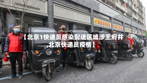 【北京1快递员感染配送区域涉王府井,北京快递员疫情】-第1张图片
