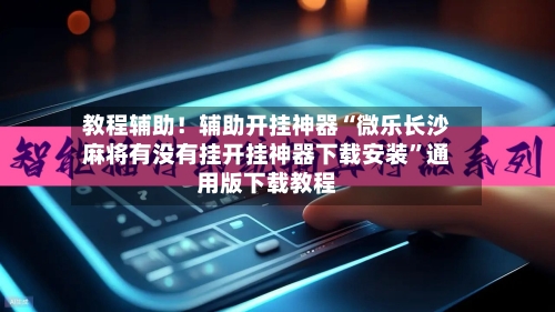 教程辅助！辅助开挂神器“微乐长沙麻将有没有挂开挂神器下载安装”通用版下载教程-第2张图片