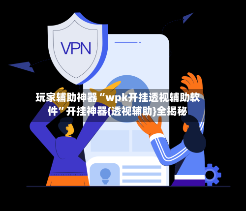 玩家辅助神器“wpk开挂透视辅助软件”开挂神器{透视辅助}全揭秘-第1张图片