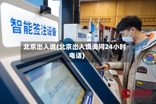 北京出入境(北京出入境询问24小时电话)-第1张图片