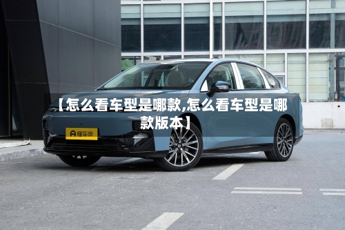 【怎么看车型是哪款,怎么看车型是哪款版本】-第2张图片