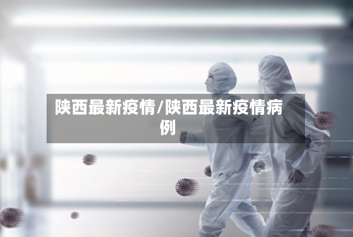 陕西最新疫情/陕西最新疫情病例-第3张图片