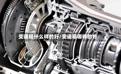 变速箱什么样的好/变速箱哪样的好-第1张图片